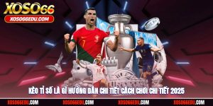 Kèo Tỉ Số Là Gì? Hướng Dẫn Chi Tiết Cách Chơi Chi Tiết 2025